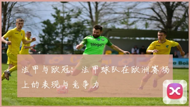 法甲与欧冠:法甲球队在欧洲赛场上的表现与竞争力