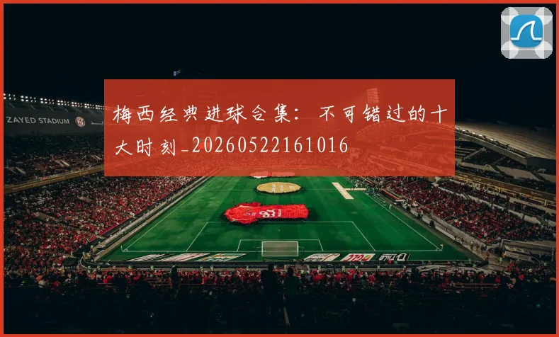 梅西经典进球合集：不可错过的十大时刻_20260522161016