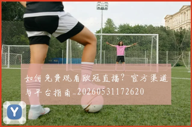 如何免费观看欧冠直播？官方渠道与平台指南_20260531172620