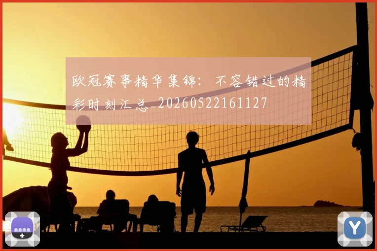 欧冠赛事精华集锦：不容错过的精彩时刻汇总_20260522161127