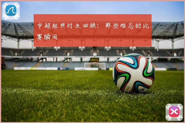 中超经典对决回顾：那些难忘的比赛瞬间