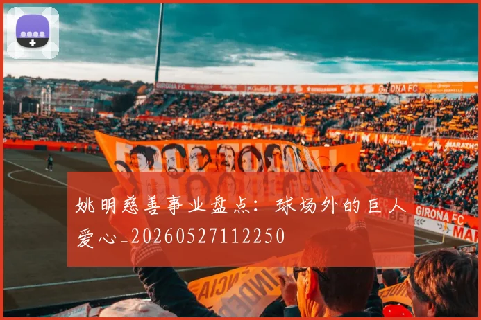 姚明慈善事业盘点：球场外的巨人爱心_20260527112250