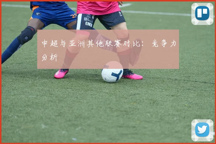 中超与亚洲其他联赛对比：竞争力分析