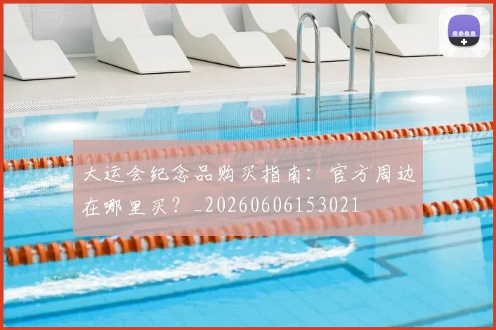大运会纪念品购买指南：官方周边在哪里买？_20260606153021