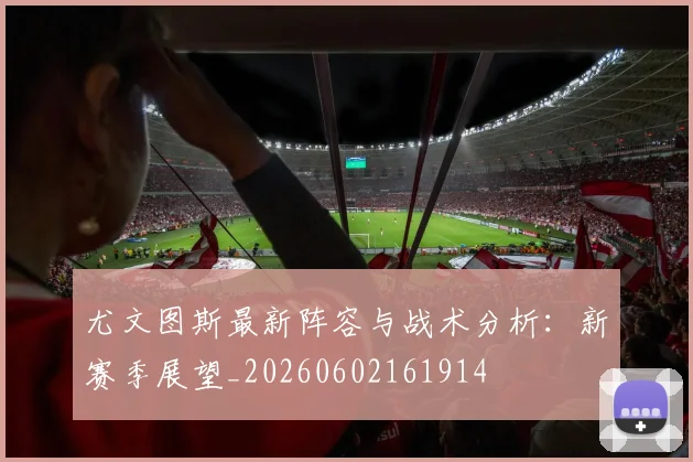 尤文图斯最新阵容与战术分析：新赛季展望_20260602161914