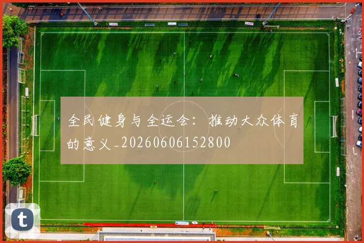 全民健身与全运会:推动大众体育的意义_20260606152800