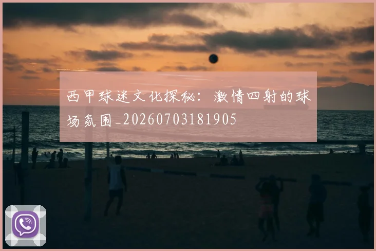 西甲球迷文化探秘：激情四射的球场氛围_20260703181905